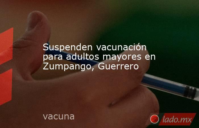 Suspenden vacunación para adultos mayores en Zumpango, Guerrero. Noticias en tiempo real