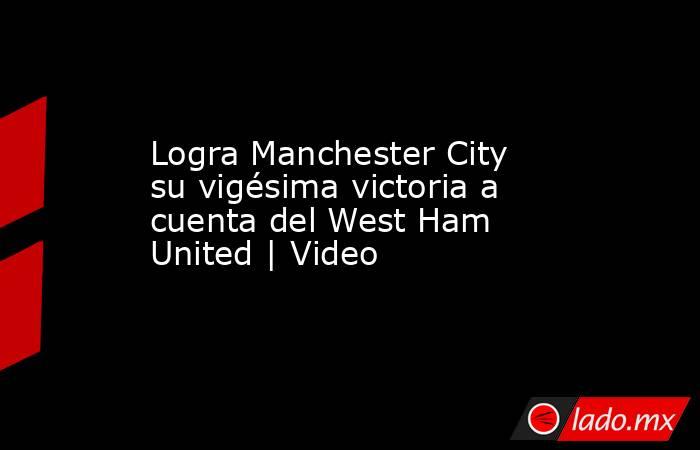 Logra Manchester City su vigésima victoria a cuenta del West Ham United | Video. Noticias en tiempo real