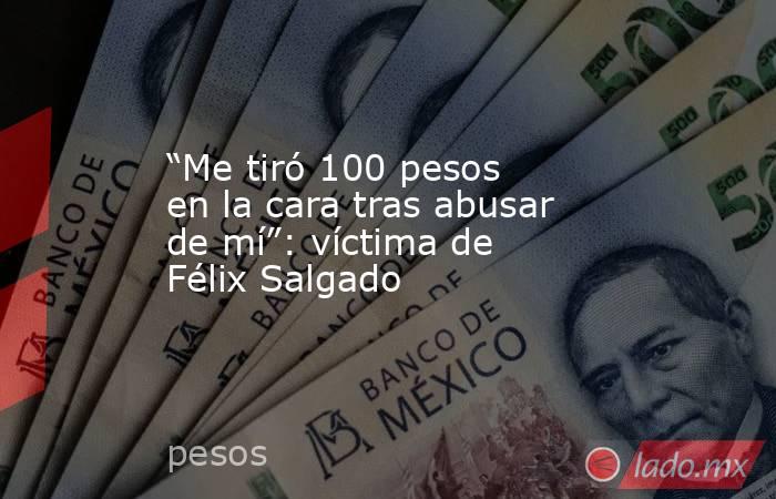 “Me tiró 100 pesos en la cara tras abusar de mí”: víctima de Félix Salgado. Noticias en tiempo real
