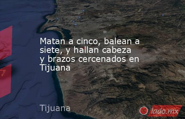 Matan a cinco, balean a siete, y hallan cabeza y brazos cercenados en Tijuana. Noticias en tiempo real