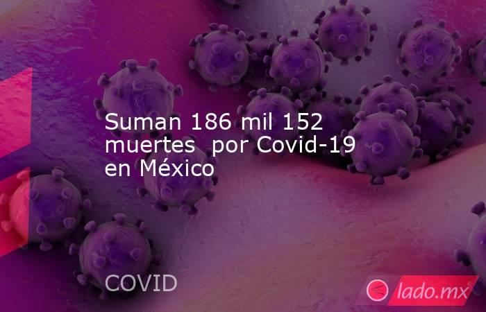 Suman 186 mil 152 muertes  por Covid-19 en México. Noticias en tiempo real