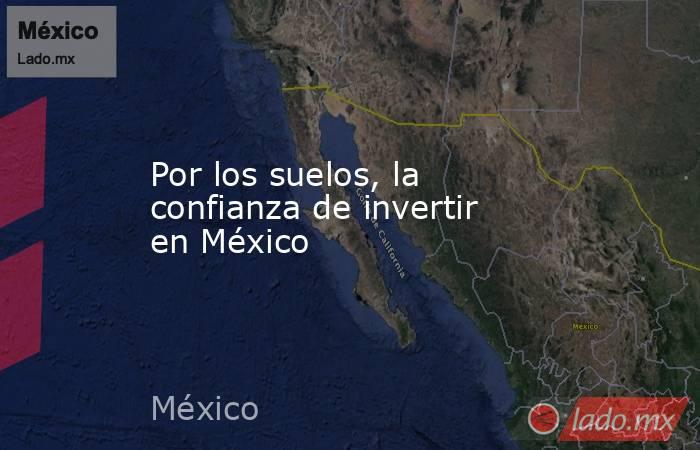 Por los suelos, la confianza de invertir en México. Noticias en tiempo real