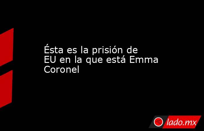 Ésta es la prisión de EU en la que está Emma Coronel. Noticias en tiempo real