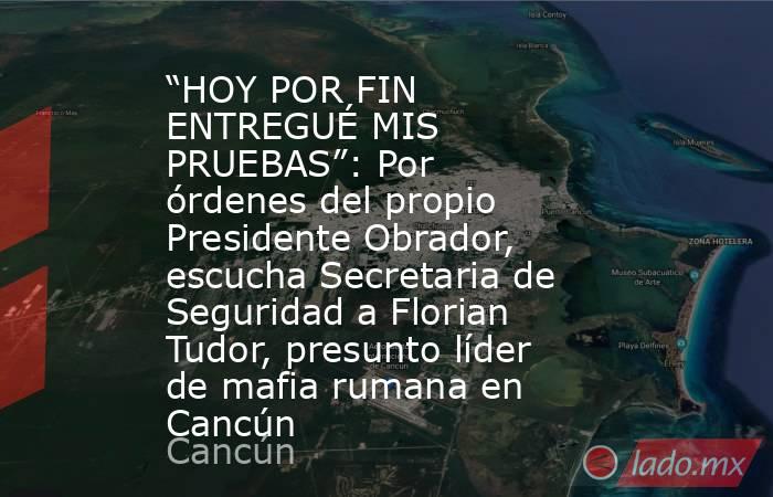 “HOY POR FIN ENTREGUÉ MIS PRUEBAS”: Por órdenes del propio Presidente Obrador, escucha Secretaria de Seguridad a Florian Tudor, presunto líder de mafia rumana en Cancún. Noticias en tiempo real