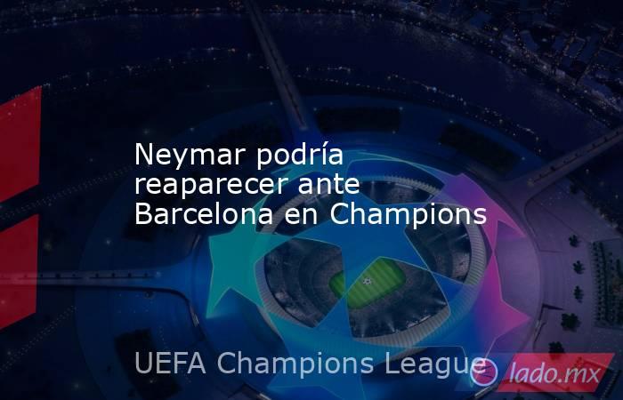 Neymar podría reaparecer ante Barcelona en Champions. Noticias en tiempo real