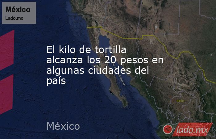 El kilo de tortilla alcanza los 20 pesos en algunas ciudades del país. Noticias en tiempo real