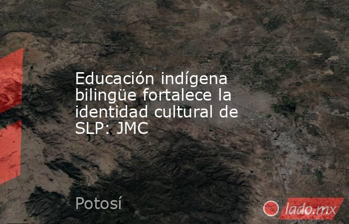 Educación indígena bilingüe fortalece la identidad cultural de SLP: JMC. Noticias en tiempo real