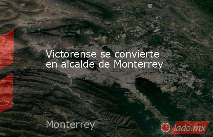 Victorense se convierte en alcalde de Monterrey. Noticias en tiempo real