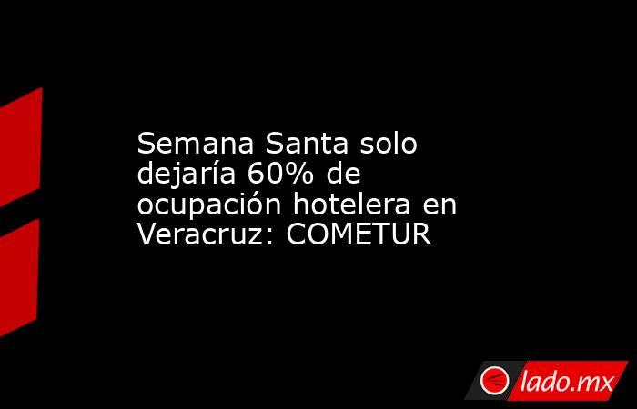 Semana Santa solo dejaría 60% de ocupación hotelera en Veracruz: COMETUR. Noticias en tiempo real