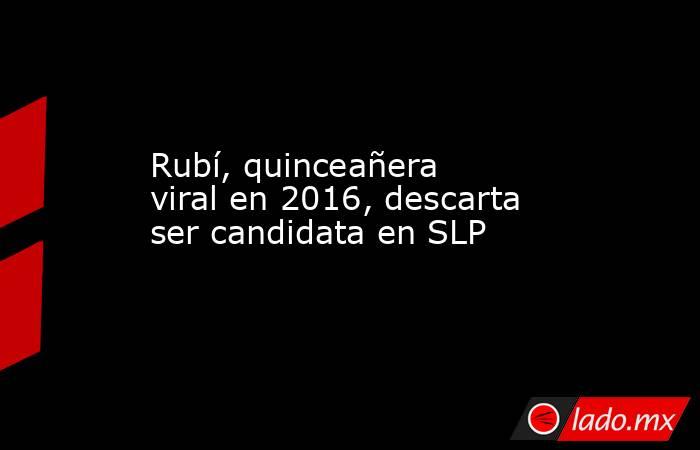 Rubí, quinceañera viral en 2016, descarta ser candidata en SLP. Noticias en tiempo real