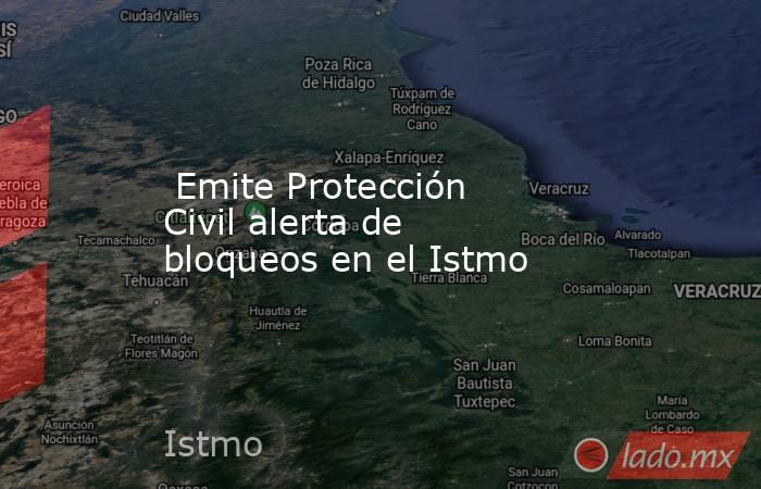  Emite Protección Civil alerta de bloqueos en el Istmo. Noticias en tiempo real