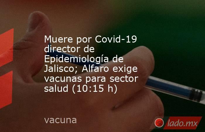 Muere por Covid-19 director de Epidemiología de Jalisco; Alfaro exige vacunas para sector salud (10:15 h). Noticias en tiempo real