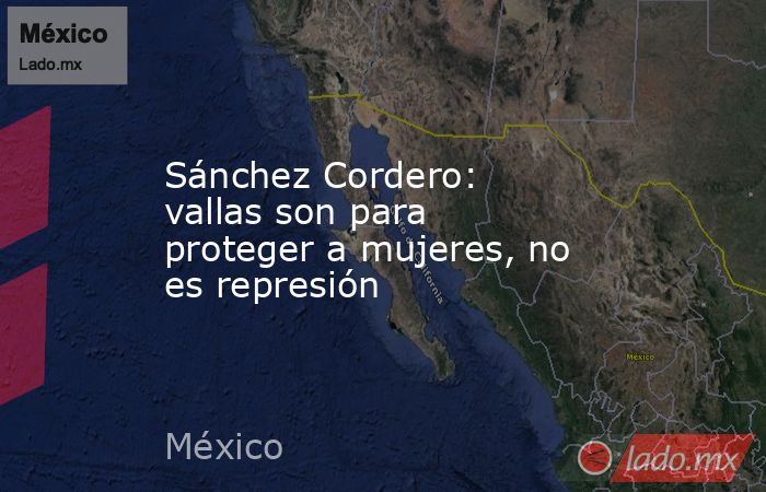 Sánchez Cordero: vallas son para proteger a mujeres, no es represión. Noticias en tiempo real