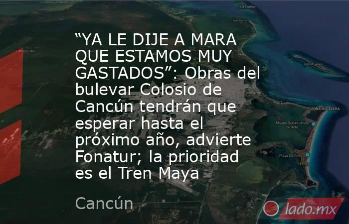 “YA LE DIJE A MARA QUE ESTAMOS MUY GASTADOS”: Obras del bulevar Colosio de Cancún tendrán que esperar hasta el próximo año, advierte Fonatur; la prioridad es el Tren Maya. Noticias en tiempo real