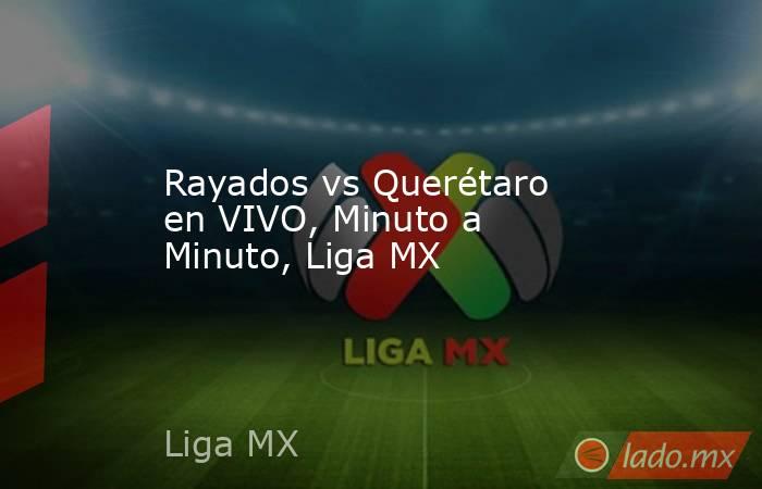 Rayados vs Querétaro en VIVO, Minuto a Minuto, Liga MX  . Noticias en tiempo real