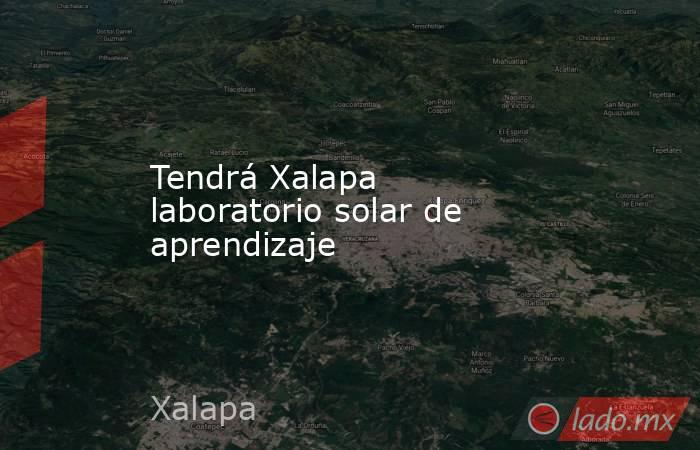 Tendrá Xalapa laboratorio solar de aprendizaje. Noticias en tiempo real