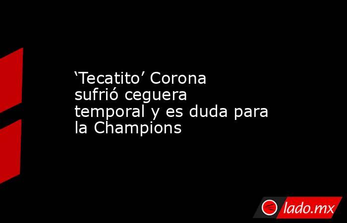 ‘Tecatito’ Corona sufrió ceguera temporal y es duda para la Champions. Noticias en tiempo real