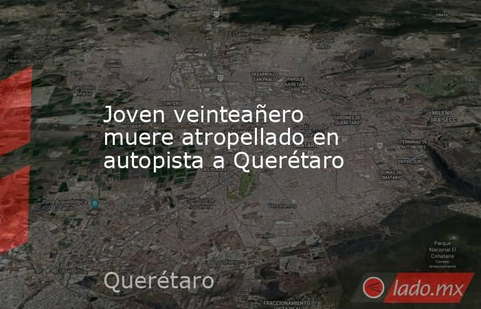 Joven veinteañero muere atropellado en autopista a Querétaro. Noticias en tiempo real