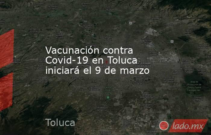 Vacunación contra Covid-19 en Toluca iniciará el 9 de marzo. Noticias en tiempo real