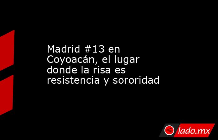 Madrid #13 en Coyoacán, el lugar donde la risa es resistencia y sororidad. Noticias en tiempo real