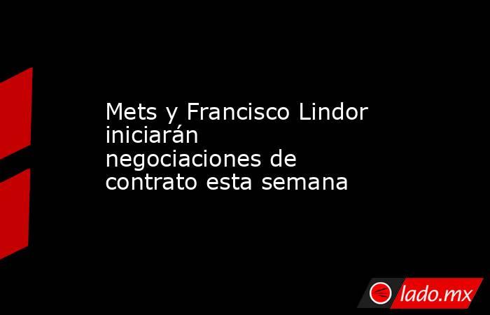 Mets y Francisco Lindor iniciarán negociaciones de contrato esta semana. Noticias en tiempo real
