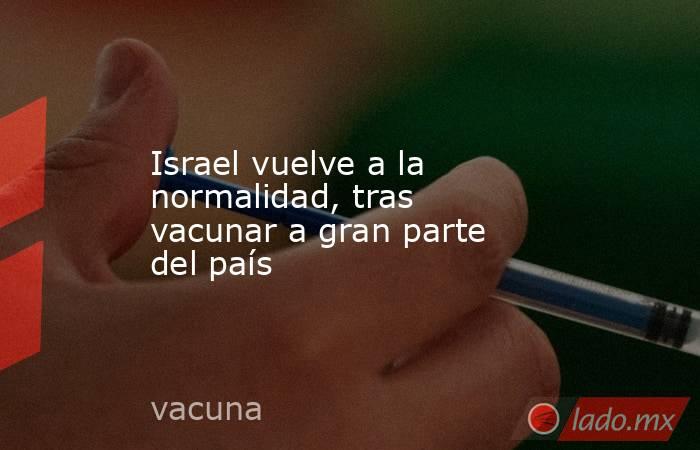Israel vuelve a la normalidad, tras vacunar a gran parte del país. Noticias en tiempo real