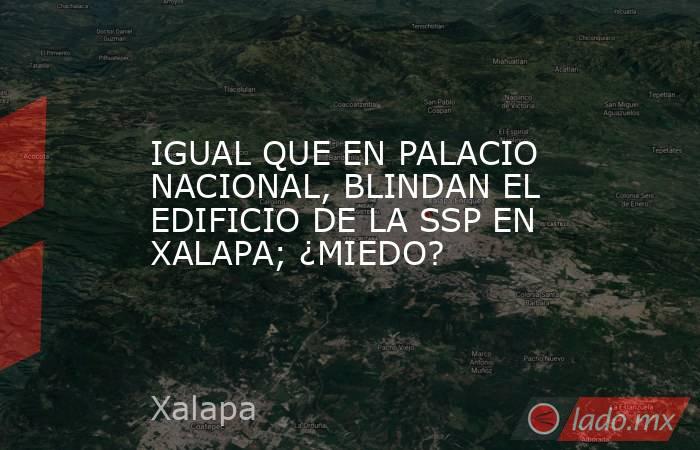 IGUAL QUE EN PALACIO NACIONAL, BLINDAN EL EDIFICIO DE LA SSP EN XALAPA; ¿MIEDO?. Noticias en tiempo real