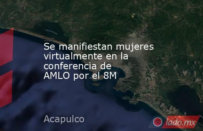 Se manifiestan mujeres virtualmente en la conferencia de AMLO por el 8M. Noticias en tiempo real