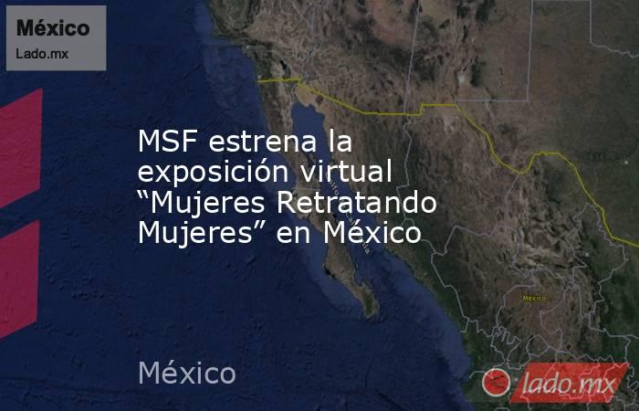 MSF estrena la exposición virtual “Mujeres Retratando Mujeres” en México. Noticias en tiempo real