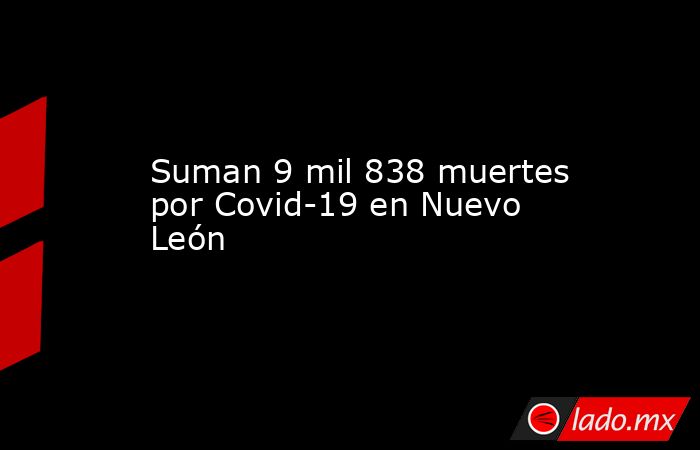 Suman 9 mil 838 muertes por Covid-19 en Nuevo León  . Noticias en tiempo real