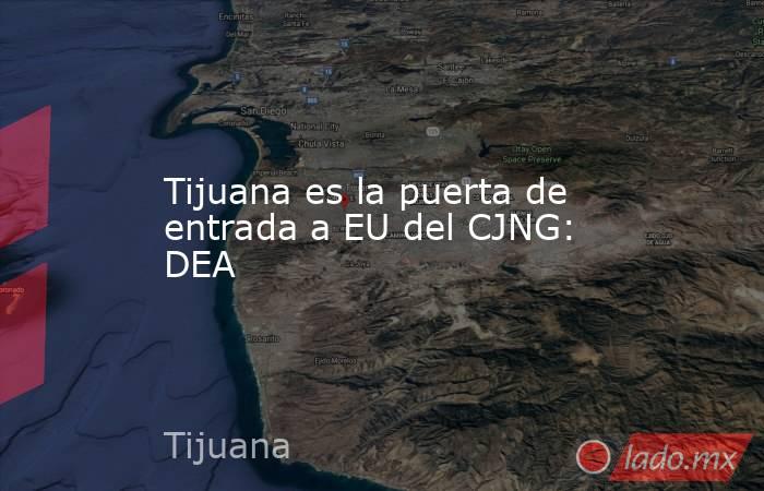 Tijuana es la puerta de entrada a EU del CJNG: DEA. Noticias en tiempo real