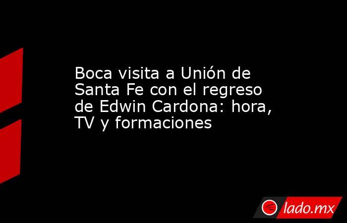 Boca visita a Unión de Santa Fe con el regreso de Edwin Cardona: hora, TV y formaciones. Noticias en tiempo real