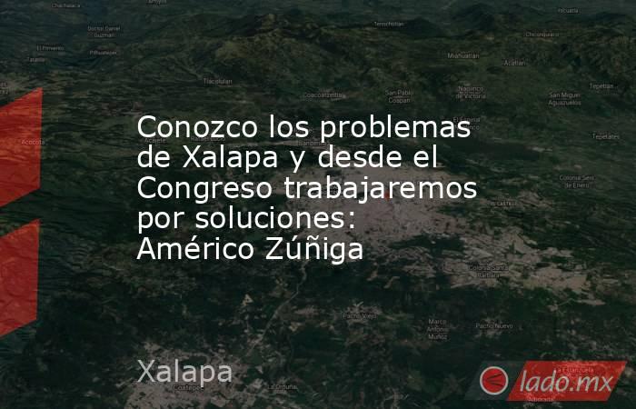 Conozco los problemas de Xalapa y desde el Congreso trabajaremos por soluciones: Américo Zúñiga. Noticias en tiempo real