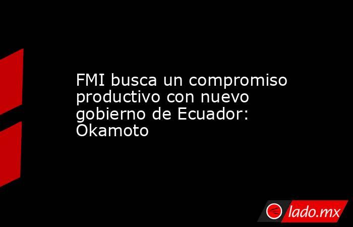 FMI busca un compromiso productivo con nuevo gobierno de Ecuador: Okamoto. Noticias en tiempo real
