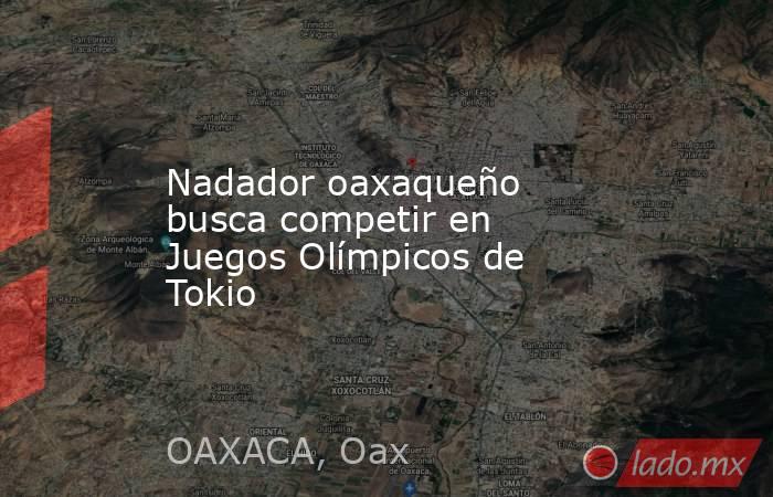 Nadador oaxaqueño busca competir en Juegos Olímpicos de Tokio. Noticias en tiempo real