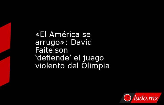 «El América se arrugo»: David Faitelson ‘defiende’ el juego violento del Olimpia. Noticias en tiempo real