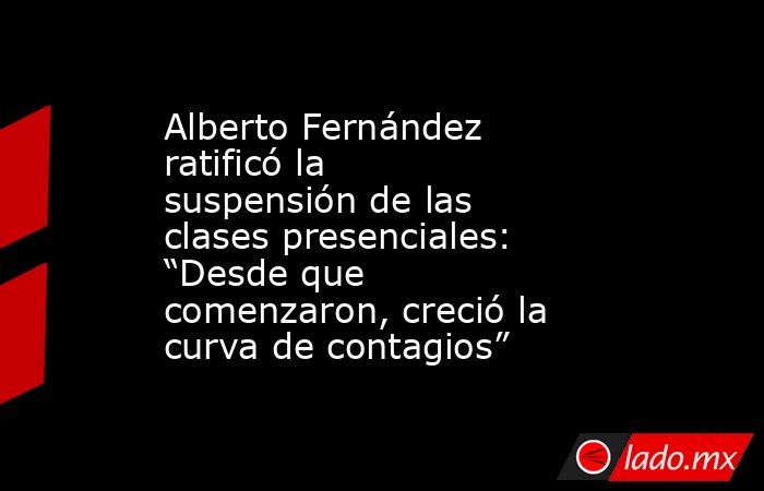 Alberto Fernández ratificó la suspensión de las clases presenciales: “Desde que comenzaron, creció la curva de contagios”. Noticias en tiempo real