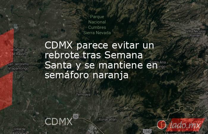 CDMX parece evitar un rebrote tras Semana Santa y se mantiene en semáforo naranja. Noticias en tiempo real