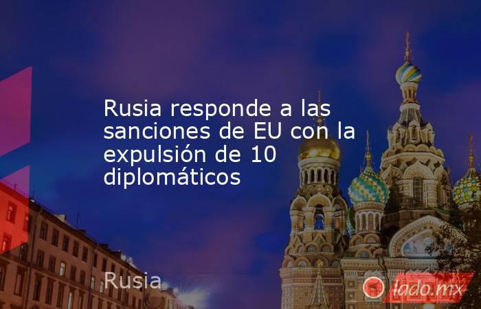Rusia responde a las sanciones de EU con la expulsión de 10 diplomáticos. Noticias en tiempo real