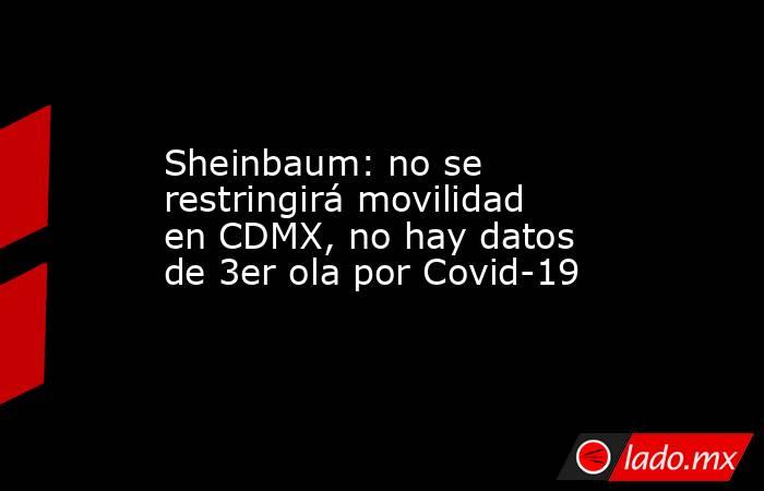 Sheinbaum: no se restringirá movilidad en CDMX, no hay datos de 3er ola por Covid-19. Noticias en tiempo real