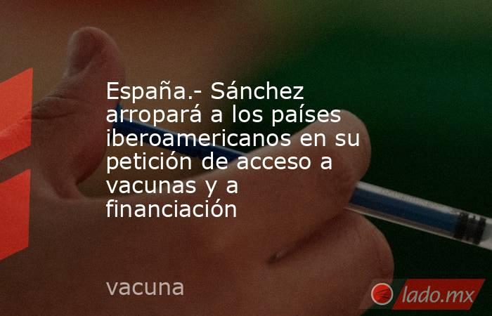 España.- Sánchez arropará a los países iberoamericanos en su petición de acceso a vacunas y a financiación. Noticias en tiempo real