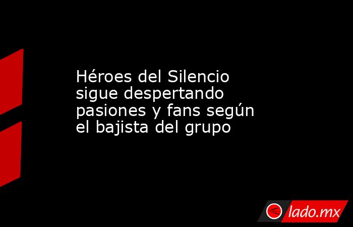 Héroes del Silencio sigue despertando pasiones y fans según el bajista del grupo. Noticias en tiempo real