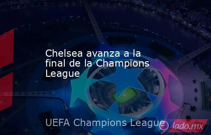 Chelsea avanza a la final de la Champions League. Noticias en tiempo real