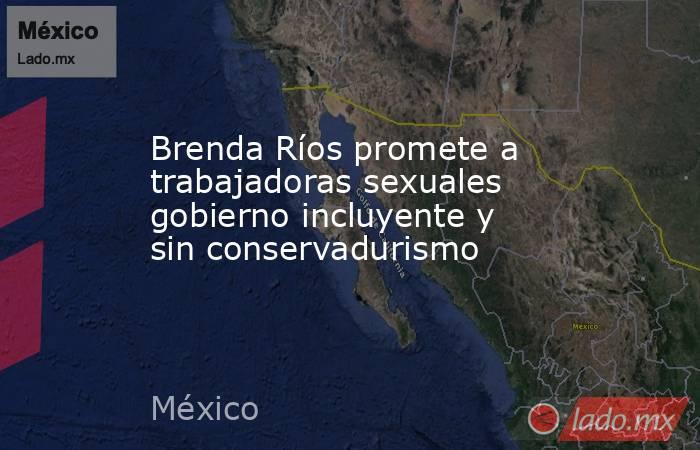 Brenda Ríos promete a trabajadoras sexuales gobierno incluyente y sin conservadurismo. Noticias en tiempo real