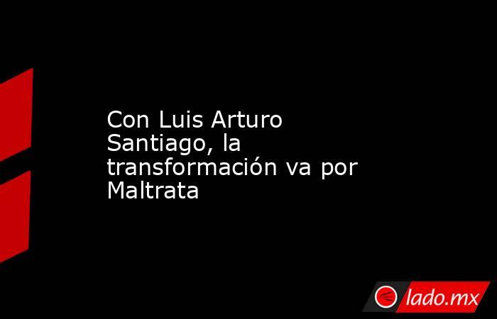 Con Luis Arturo Santiago, la transformación va por Maltrata. Noticias en tiempo real