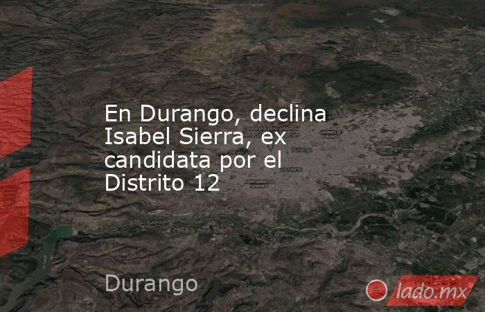 En Durango, declina Isabel Sierra, ex candidata por el Distrito 12. Noticias en tiempo real