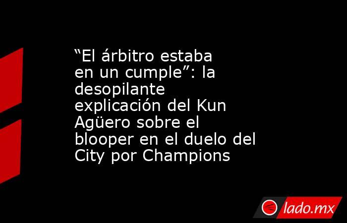 “El árbitro estaba en un cumple”: la desopilante explicación del Kun Agüero sobre el blooper en el duelo del City por Champions. Noticias en tiempo real