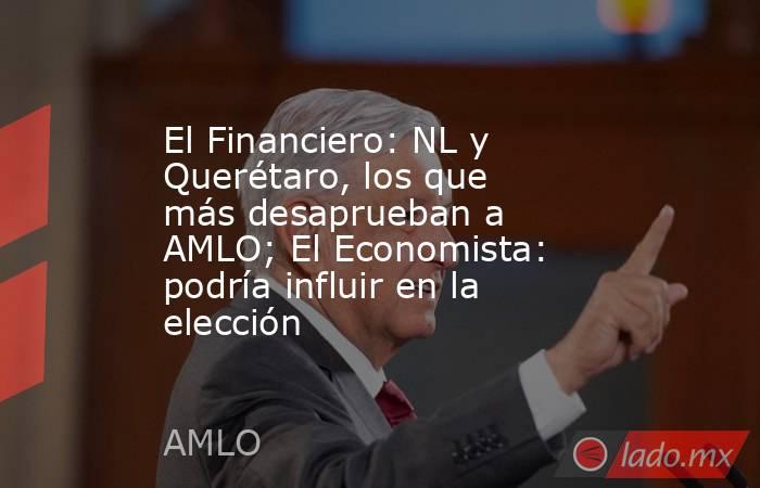 El Financiero: NL y Querétaro, los que más desaprueban a AMLO; El Economista: podría influir en la elección. Noticias en tiempo real