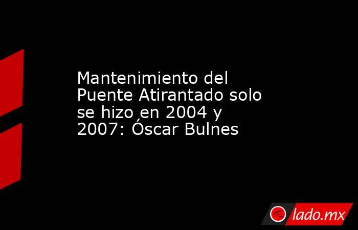 Mantenimiento del Puente Atirantado solo se hizo en 2004 y 2007: Óscar Bulnes . Noticias en tiempo real