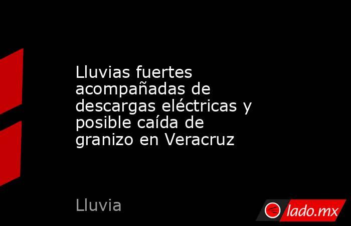 Lluvias fuertes acompañadas de descargas eléctricas y posible caída de granizo en Veracruz. Noticias en tiempo real